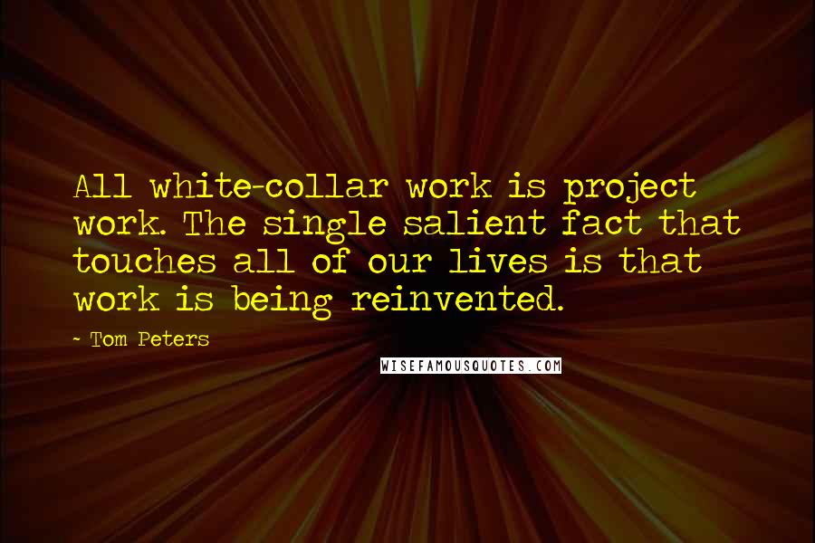 Tom Peters Quotes: All white-collar work is project work. The single salient fact that touches all of our lives is that work is being reinvented.