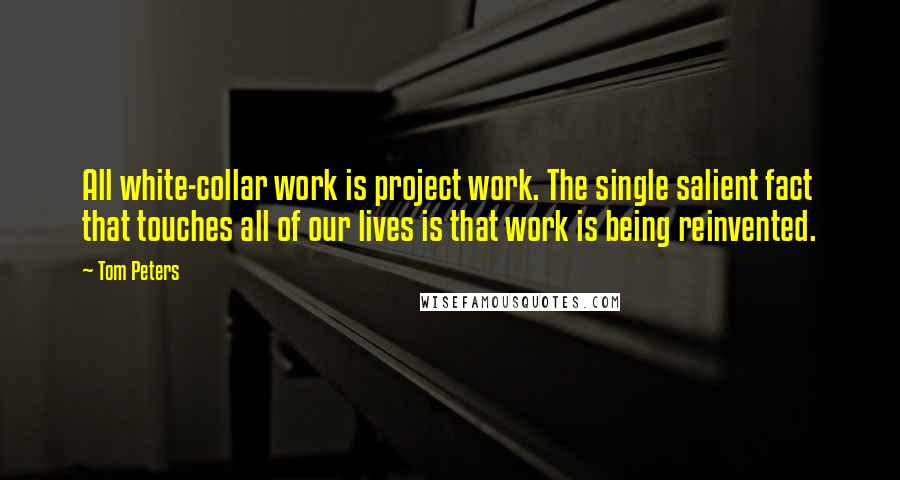 Tom Peters Quotes: All white-collar work is project work. The single salient fact that touches all of our lives is that work is being reinvented.