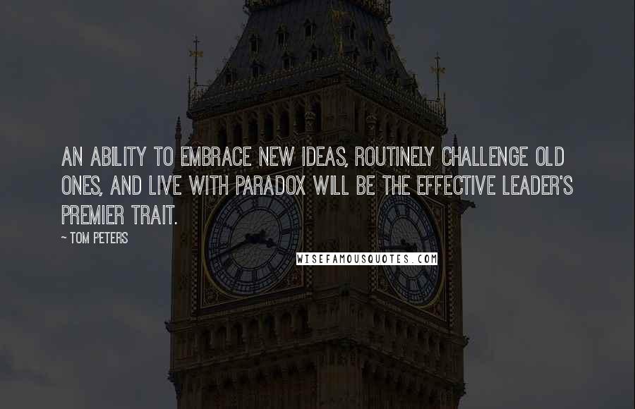 Tom Peters Quotes: An ability to embrace new ideas, routinely challenge old ones, and live with paradox will be the effective leader's premier trait.