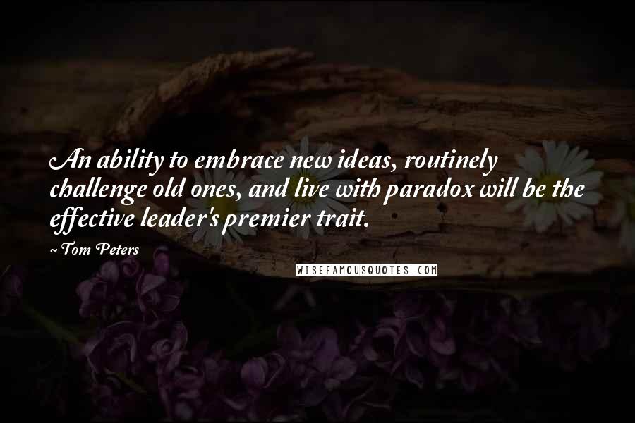 Tom Peters Quotes: An ability to embrace new ideas, routinely challenge old ones, and live with paradox will be the effective leader's premier trait.