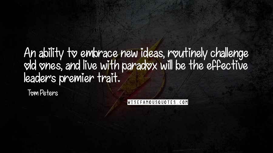 Tom Peters Quotes: An ability to embrace new ideas, routinely challenge old ones, and live with paradox will be the effective leader's premier trait.