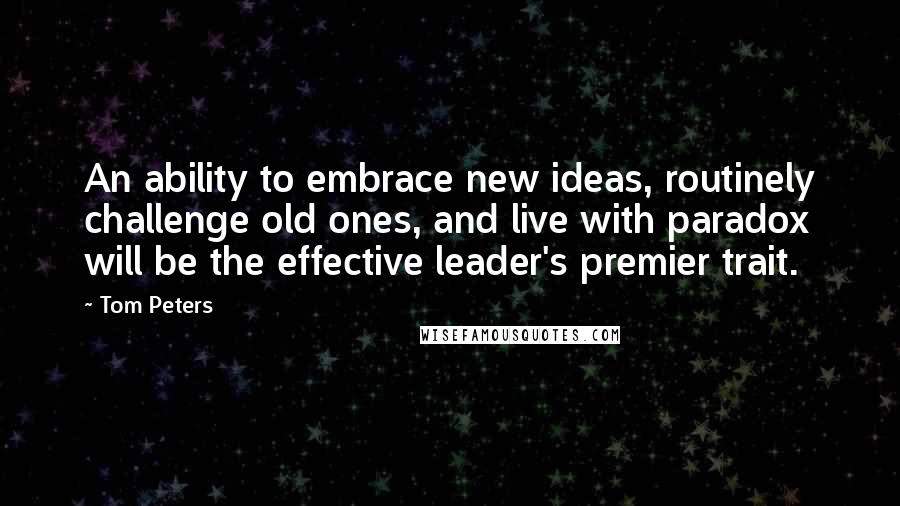 Tom Peters Quotes: An ability to embrace new ideas, routinely challenge old ones, and live with paradox will be the effective leader's premier trait.