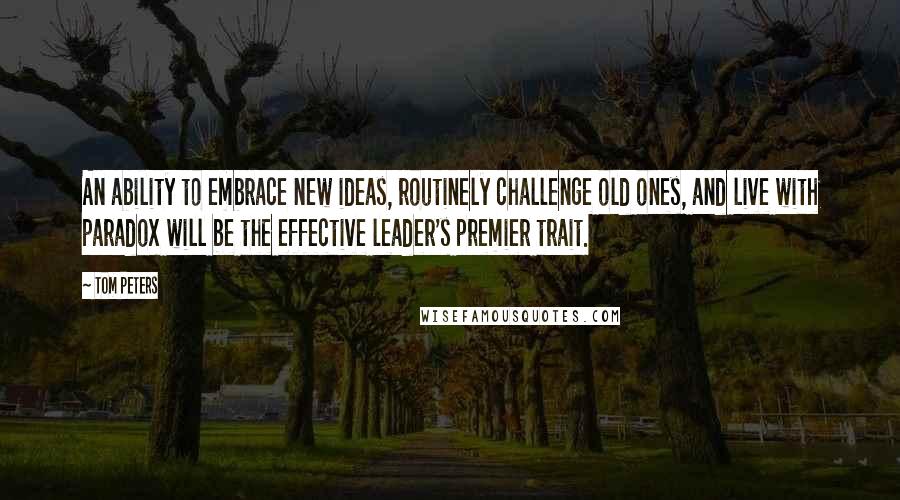 Tom Peters Quotes: An ability to embrace new ideas, routinely challenge old ones, and live with paradox will be the effective leader's premier trait.