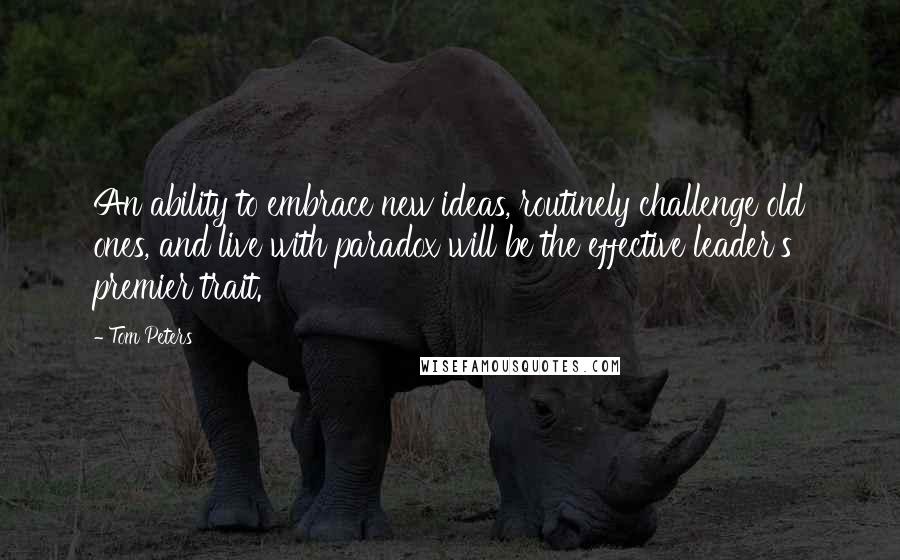 Tom Peters Quotes: An ability to embrace new ideas, routinely challenge old ones, and live with paradox will be the effective leader's premier trait.