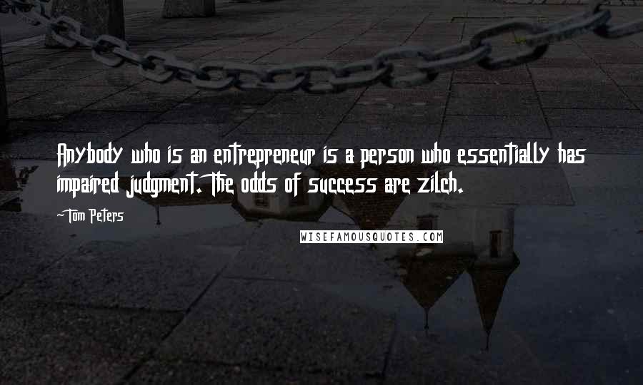 Tom Peters Quotes: Anybody who is an entrepreneur is a person who essentially has impaired judgment. The odds of success are zilch.