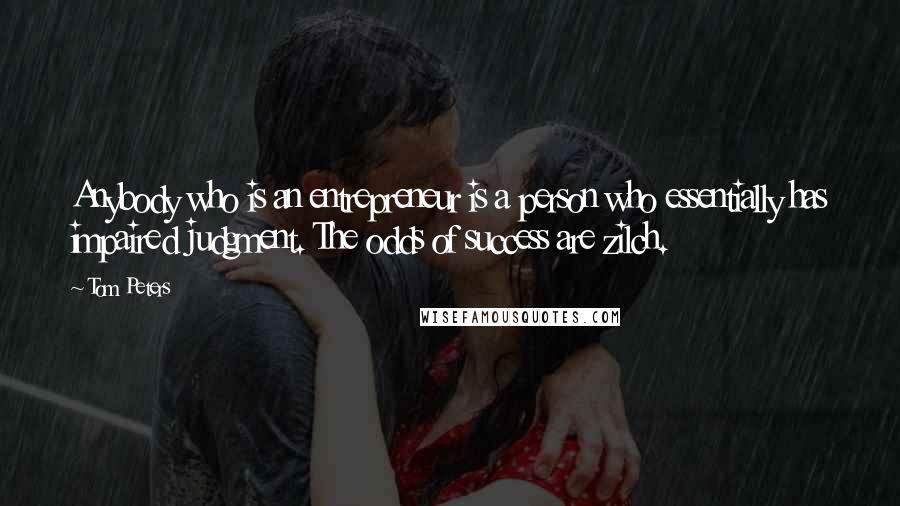 Tom Peters Quotes: Anybody who is an entrepreneur is a person who essentially has impaired judgment. The odds of success are zilch.