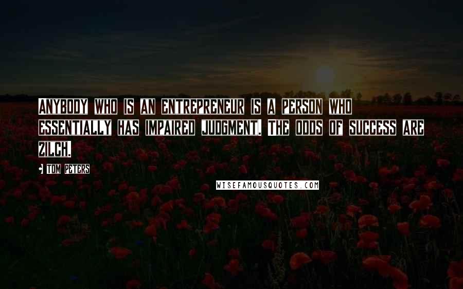 Tom Peters Quotes: Anybody who is an entrepreneur is a person who essentially has impaired judgment. The odds of success are zilch.