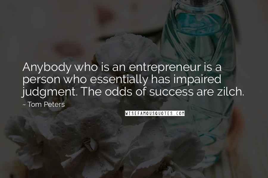 Tom Peters Quotes: Anybody who is an entrepreneur is a person who essentially has impaired judgment. The odds of success are zilch.