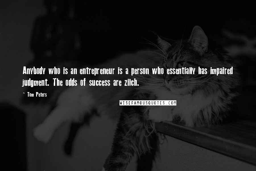 Tom Peters Quotes: Anybody who is an entrepreneur is a person who essentially has impaired judgment. The odds of success are zilch.