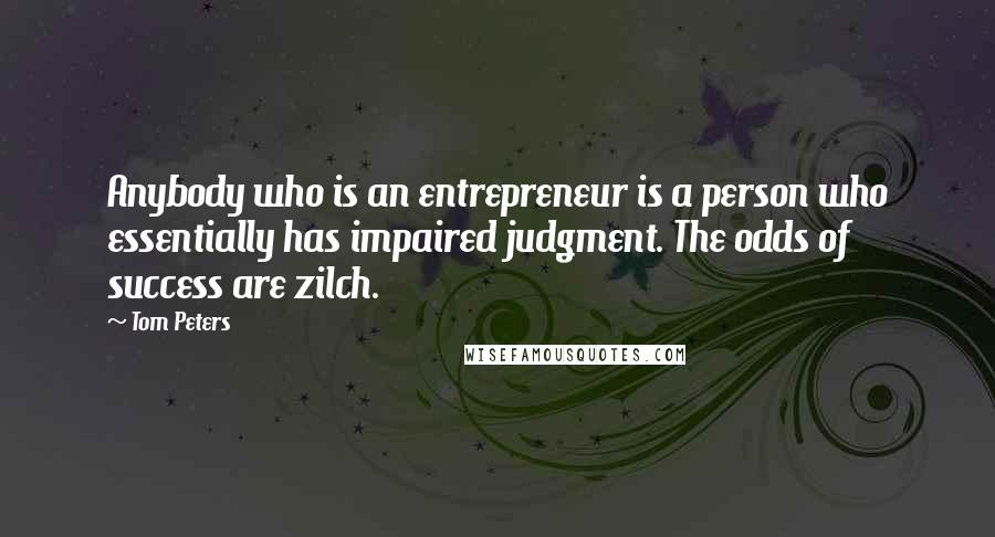 Tom Peters Quotes: Anybody who is an entrepreneur is a person who essentially has impaired judgment. The odds of success are zilch.