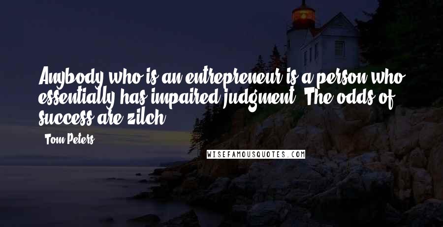 Tom Peters Quotes: Anybody who is an entrepreneur is a person who essentially has impaired judgment. The odds of success are zilch.