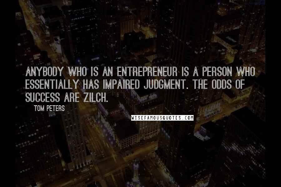 Tom Peters Quotes: Anybody who is an entrepreneur is a person who essentially has impaired judgment. The odds of success are zilch.