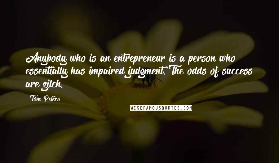 Tom Peters Quotes: Anybody who is an entrepreneur is a person who essentially has impaired judgment. The odds of success are zilch.