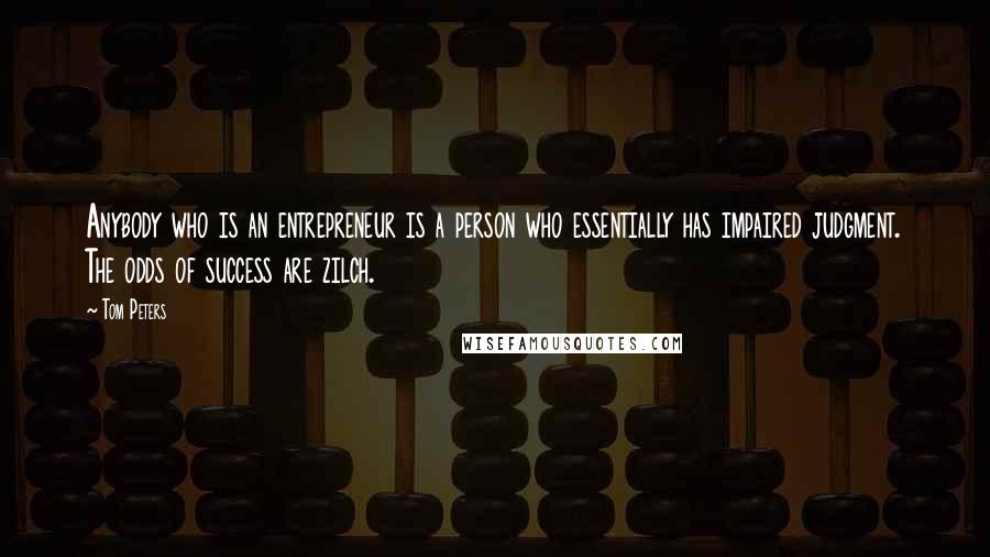 Tom Peters Quotes: Anybody who is an entrepreneur is a person who essentially has impaired judgment. The odds of success are zilch.
