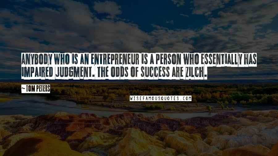 Tom Peters Quotes: Anybody who is an entrepreneur is a person who essentially has impaired judgment. The odds of success are zilch.