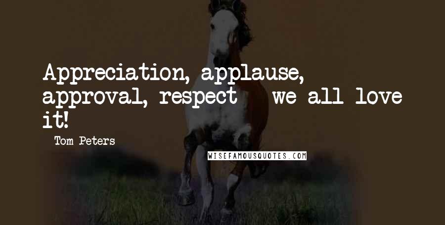 Tom Peters Quotes: Appreciation, applause, approval, respect - we all love it!