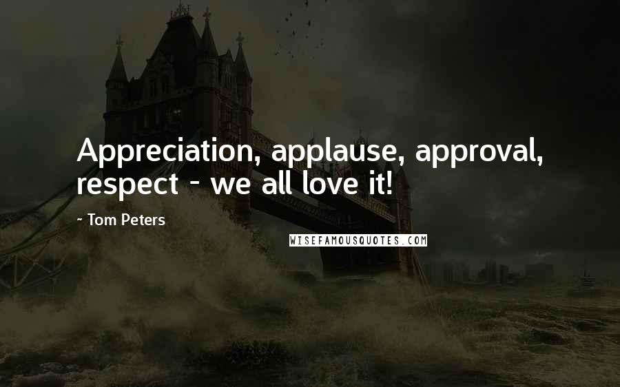 Tom Peters Quotes: Appreciation, applause, approval, respect - we all love it!