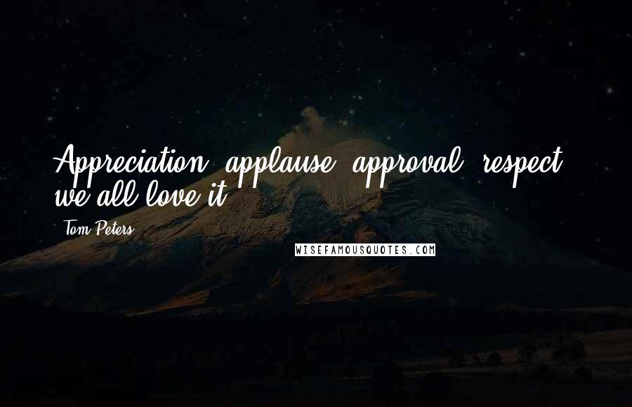 Tom Peters Quotes: Appreciation, applause, approval, respect - we all love it!
