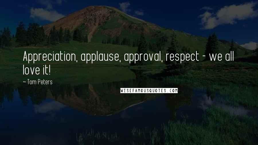 Tom Peters Quotes: Appreciation, applause, approval, respect - we all love it!