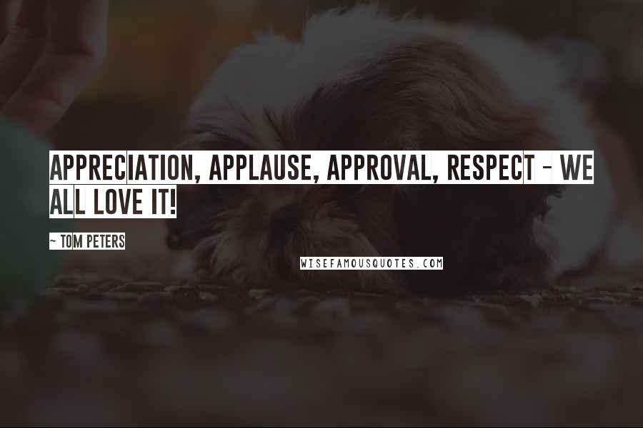 Tom Peters Quotes: Appreciation, applause, approval, respect - we all love it!