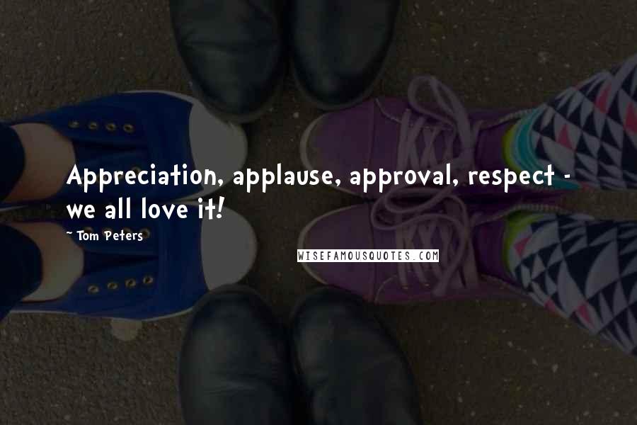 Tom Peters Quotes: Appreciation, applause, approval, respect - we all love it!