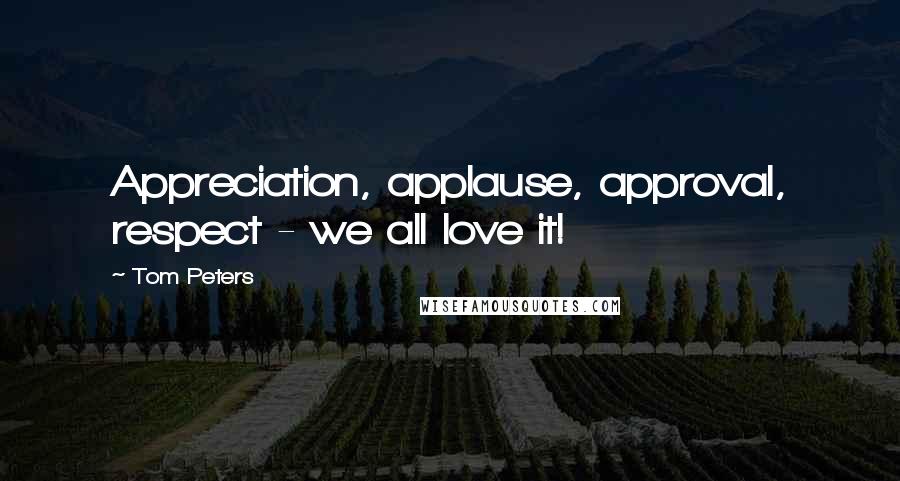 Tom Peters Quotes: Appreciation, applause, approval, respect - we all love it!