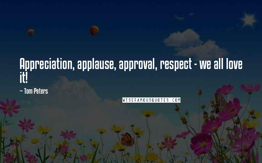 Tom Peters Quotes: Appreciation, applause, approval, respect - we all love it!