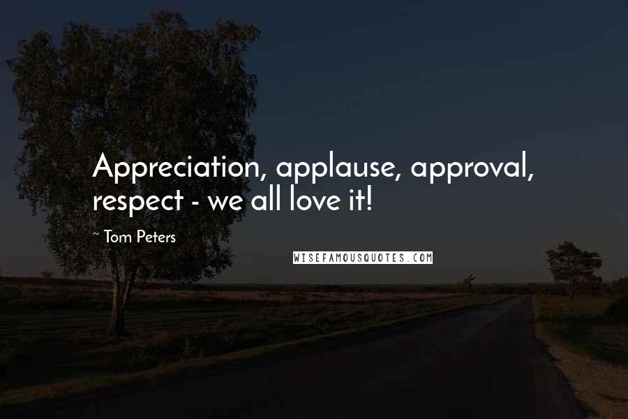 Tom Peters Quotes: Appreciation, applause, approval, respect - we all love it!