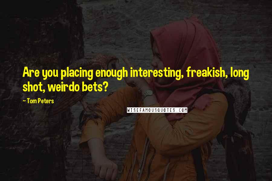 Tom Peters Quotes: Are you placing enough interesting, freakish, long shot, weirdo bets?