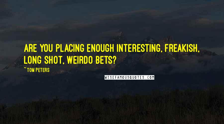 Tom Peters Quotes: Are you placing enough interesting, freakish, long shot, weirdo bets?