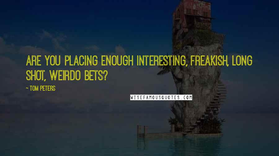 Tom Peters Quotes: Are you placing enough interesting, freakish, long shot, weirdo bets?