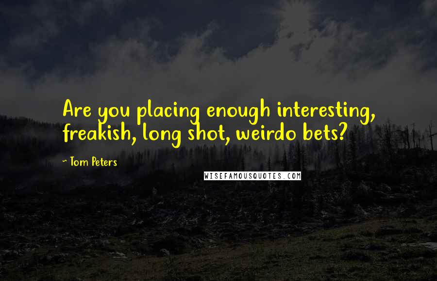 Tom Peters Quotes: Are you placing enough interesting, freakish, long shot, weirdo bets?