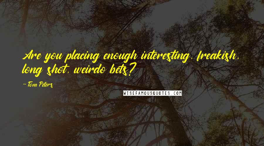 Tom Peters Quotes: Are you placing enough interesting, freakish, long shot, weirdo bets?