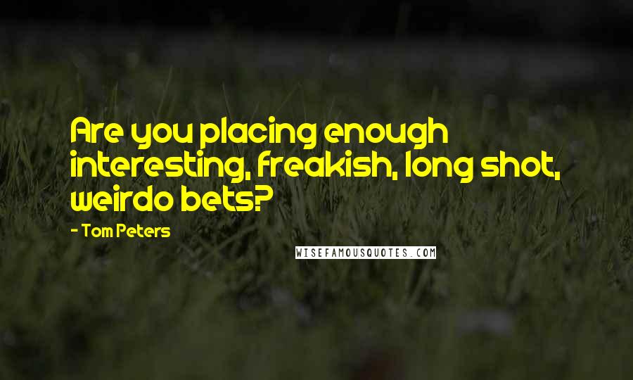 Tom Peters Quotes: Are you placing enough interesting, freakish, long shot, weirdo bets?