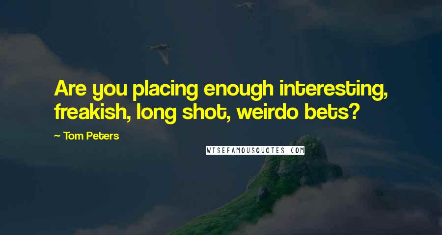 Tom Peters Quotes: Are you placing enough interesting, freakish, long shot, weirdo bets?