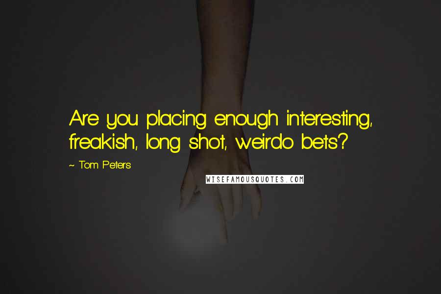 Tom Peters Quotes: Are you placing enough interesting, freakish, long shot, weirdo bets?