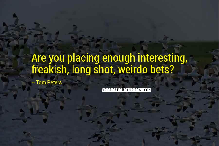 Tom Peters Quotes: Are you placing enough interesting, freakish, long shot, weirdo bets?