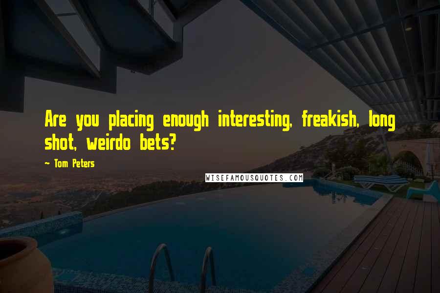 Tom Peters Quotes: Are you placing enough interesting, freakish, long shot, weirdo bets?