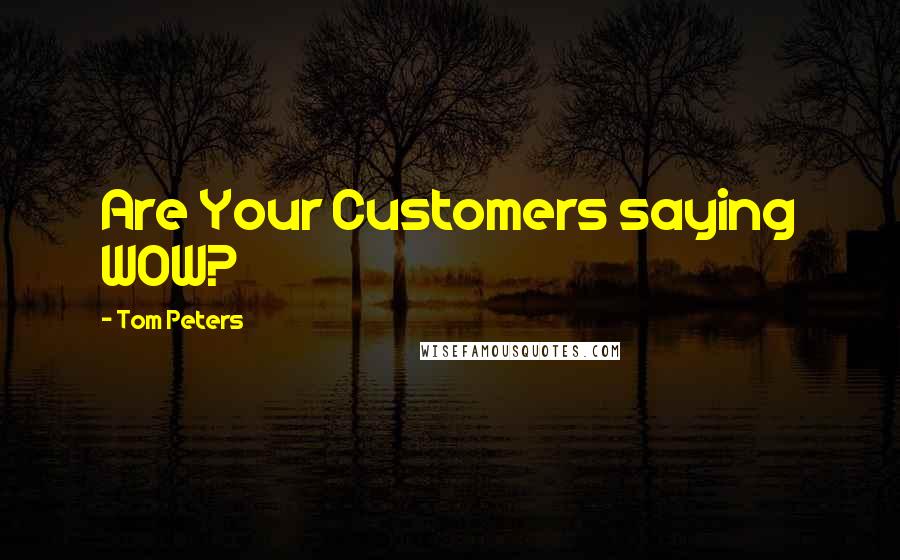 Tom Peters Quotes: Are Your Customers saying WOW?