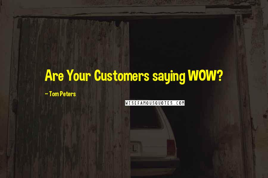 Tom Peters Quotes: Are Your Customers saying WOW?