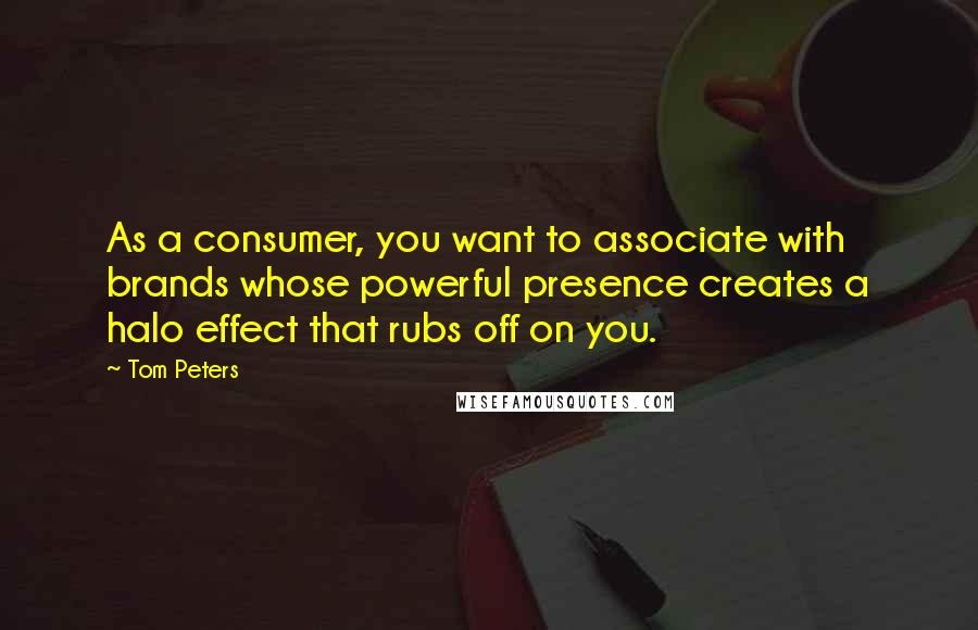 Tom Peters Quotes: As a consumer, you want to associate with brands whose powerful presence creates a halo effect that rubs off on you.