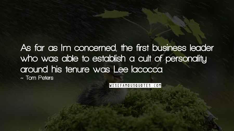 Tom Peters Quotes: As far as I'm concerned, the first business leader who was able to establish a cult of personality around his tenure was Lee Iacocca.