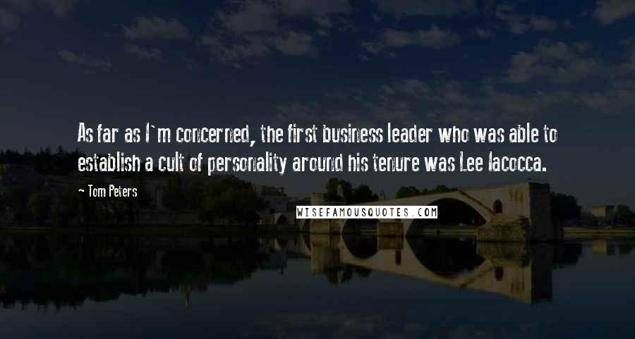 Tom Peters Quotes: As far as I'm concerned, the first business leader who was able to establish a cult of personality around his tenure was Lee Iacocca.