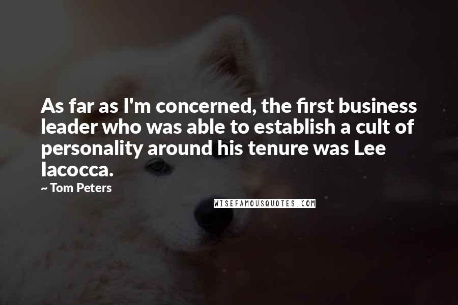 Tom Peters Quotes: As far as I'm concerned, the first business leader who was able to establish a cult of personality around his tenure was Lee Iacocca.