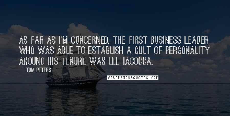 Tom Peters Quotes: As far as I'm concerned, the first business leader who was able to establish a cult of personality around his tenure was Lee Iacocca.