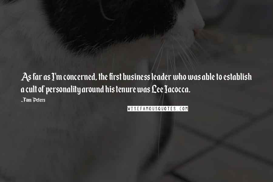 Tom Peters Quotes: As far as I'm concerned, the first business leader who was able to establish a cult of personality around his tenure was Lee Iacocca.