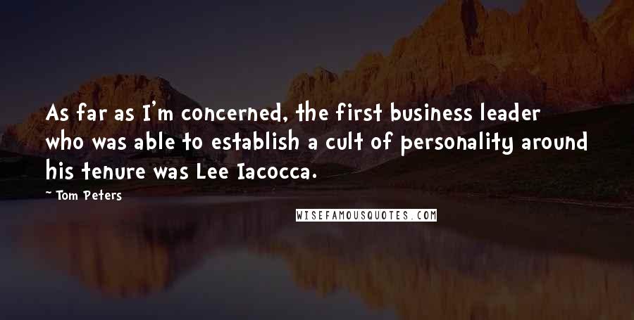 Tom Peters Quotes: As far as I'm concerned, the first business leader who was able to establish a cult of personality around his tenure was Lee Iacocca.