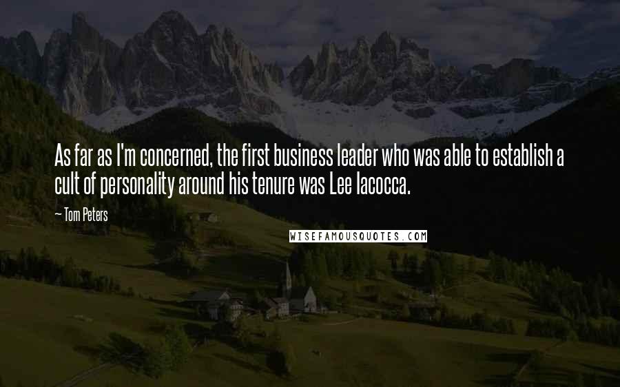 Tom Peters Quotes: As far as I'm concerned, the first business leader who was able to establish a cult of personality around his tenure was Lee Iacocca.