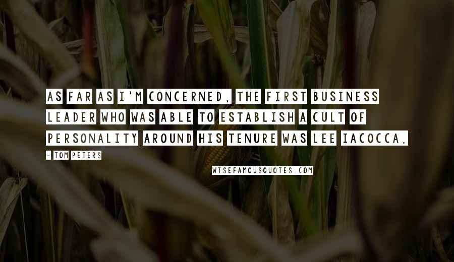 Tom Peters Quotes: As far as I'm concerned, the first business leader who was able to establish a cult of personality around his tenure was Lee Iacocca.