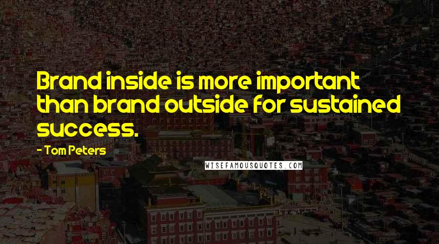 Tom Peters Quotes: Brand inside is more important than brand outside for sustained success.